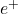 e^{+}