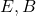 E, B