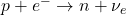 p + e^- \rightarrow n + \nu_e