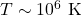 T \sim 10^6 \text{ K}