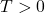 T > 0