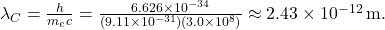 \lambda_C = \frac{h}{m_e c} = \frac{6.626 \times 10^{-34}}{(9.11 \times 10^{-31})(3.0 \times 10^8)} \approx 2.43 \times 10^{-12} \, \mathrm{m}.