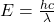 E = \frac{h c}{\lambda}
